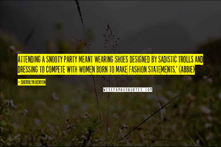 Sherrilyn Kenyon Quotes: Attending a snooty party meant wearing shoes designed by sadistic trolls and dressing to compete with women born to make fashion statements.' (Abbie)