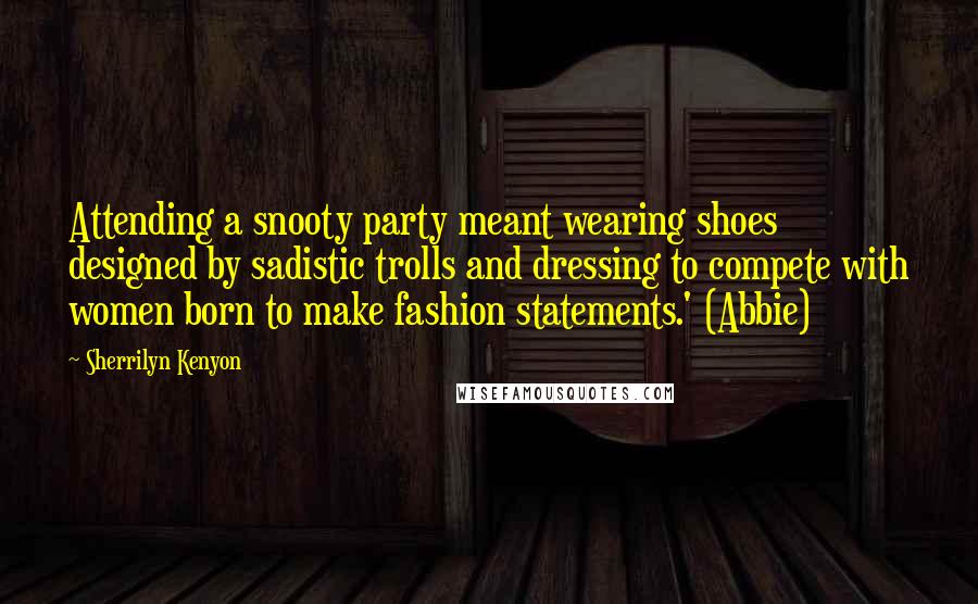 Sherrilyn Kenyon Quotes: Attending a snooty party meant wearing shoes designed by sadistic trolls and dressing to compete with women born to make fashion statements.' (Abbie)