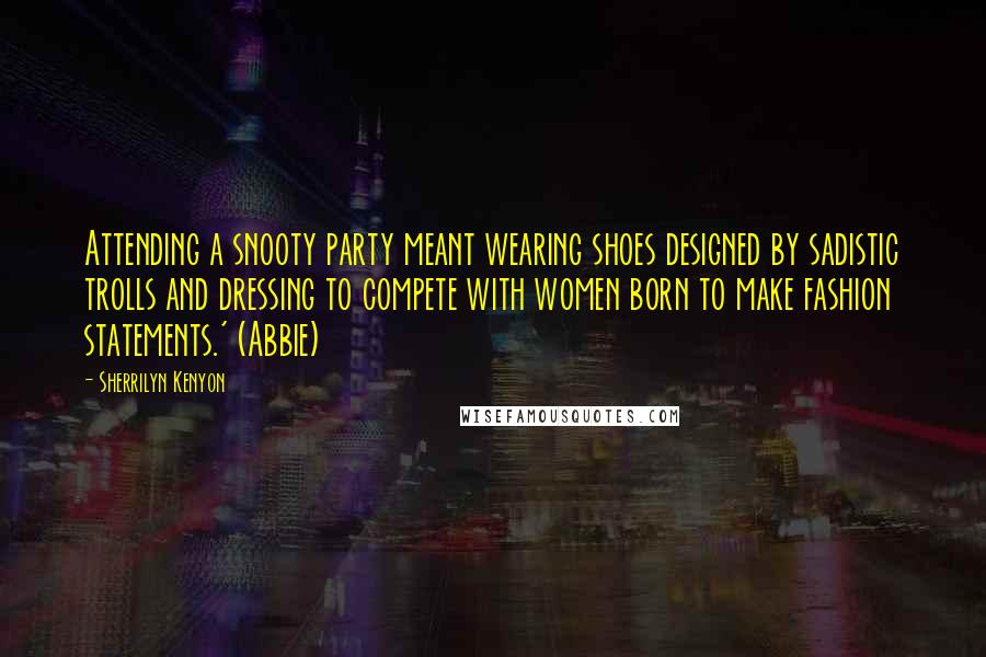 Sherrilyn Kenyon Quotes: Attending a snooty party meant wearing shoes designed by sadistic trolls and dressing to compete with women born to make fashion statements.' (Abbie)