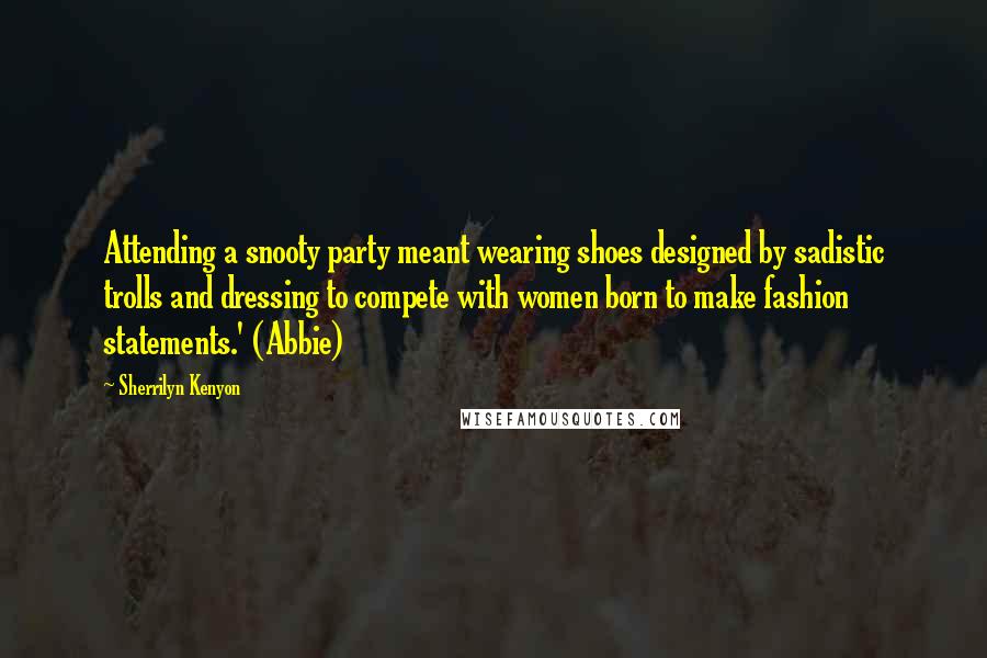 Sherrilyn Kenyon Quotes: Attending a snooty party meant wearing shoes designed by sadistic trolls and dressing to compete with women born to make fashion statements.' (Abbie)