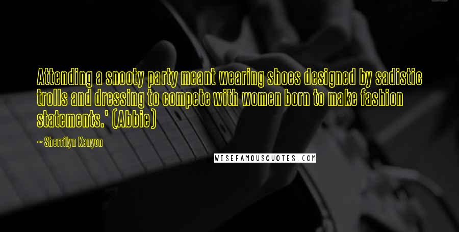 Sherrilyn Kenyon Quotes: Attending a snooty party meant wearing shoes designed by sadistic trolls and dressing to compete with women born to make fashion statements.' (Abbie)