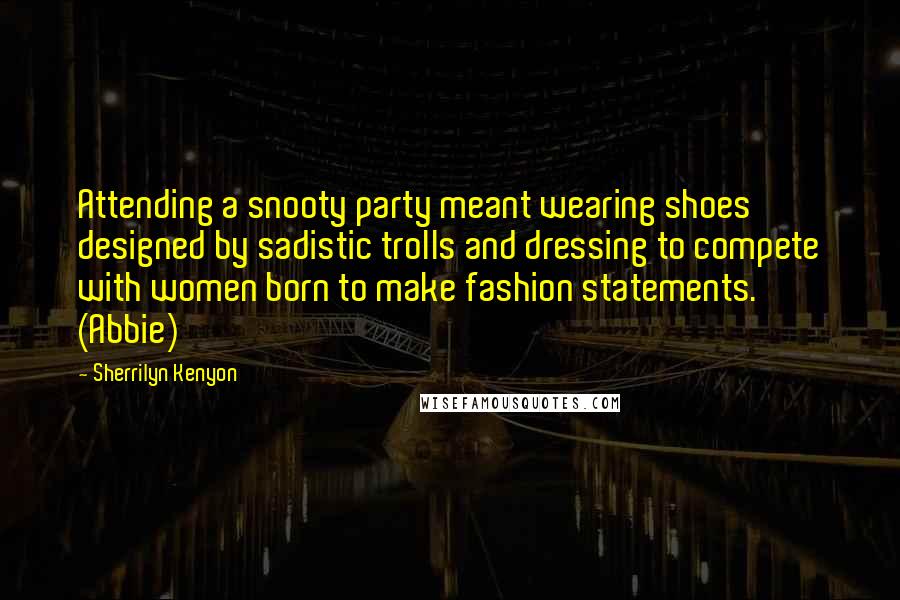 Sherrilyn Kenyon Quotes: Attending a snooty party meant wearing shoes designed by sadistic trolls and dressing to compete with women born to make fashion statements.' (Abbie)