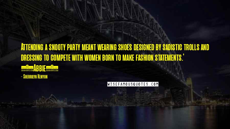 Sherrilyn Kenyon Quotes: Attending a snooty party meant wearing shoes designed by sadistic trolls and dressing to compete with women born to make fashion statements.' (Abbie)