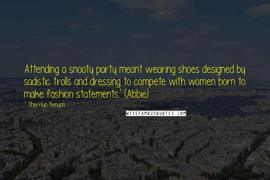 Sherrilyn Kenyon Quotes: Attending a snooty party meant wearing shoes designed by sadistic trolls and dressing to compete with women born to make fashion statements.' (Abbie)