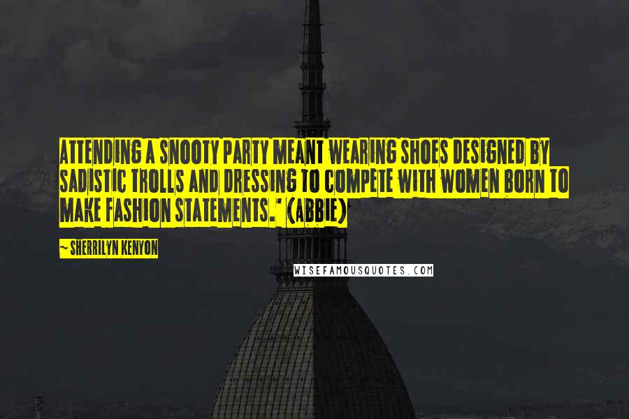 Sherrilyn Kenyon Quotes: Attending a snooty party meant wearing shoes designed by sadistic trolls and dressing to compete with women born to make fashion statements.' (Abbie)