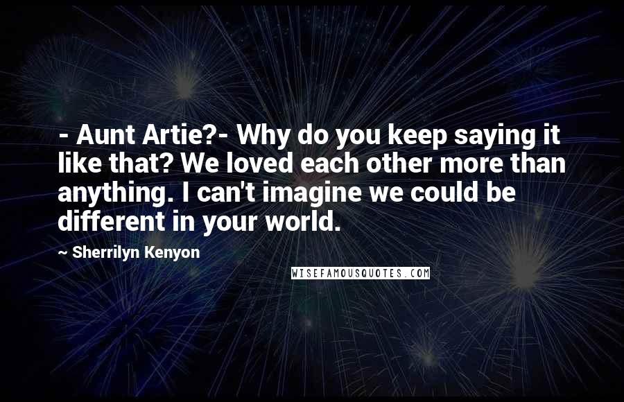 Sherrilyn Kenyon Quotes: - Aunt Artie?- Why do you keep saying it like that? We loved each other more than anything. I can't imagine we could be different in your world.