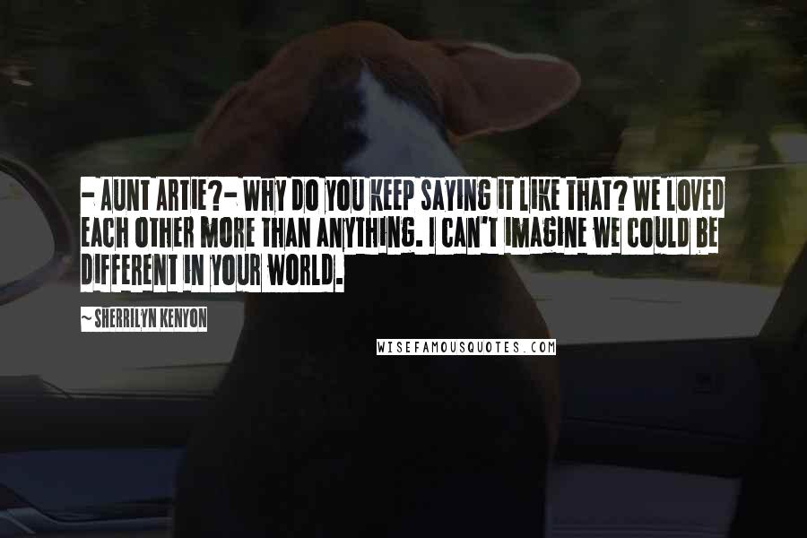 Sherrilyn Kenyon Quotes: - Aunt Artie?- Why do you keep saying it like that? We loved each other more than anything. I can't imagine we could be different in your world.