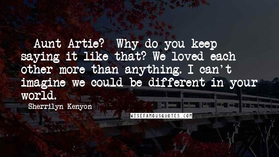 Sherrilyn Kenyon Quotes: - Aunt Artie?- Why do you keep saying it like that? We loved each other more than anything. I can't imagine we could be different in your world.