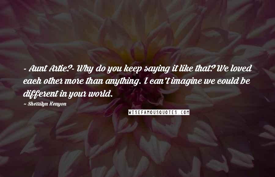 Sherrilyn Kenyon Quotes: - Aunt Artie?- Why do you keep saying it like that? We loved each other more than anything. I can't imagine we could be different in your world.