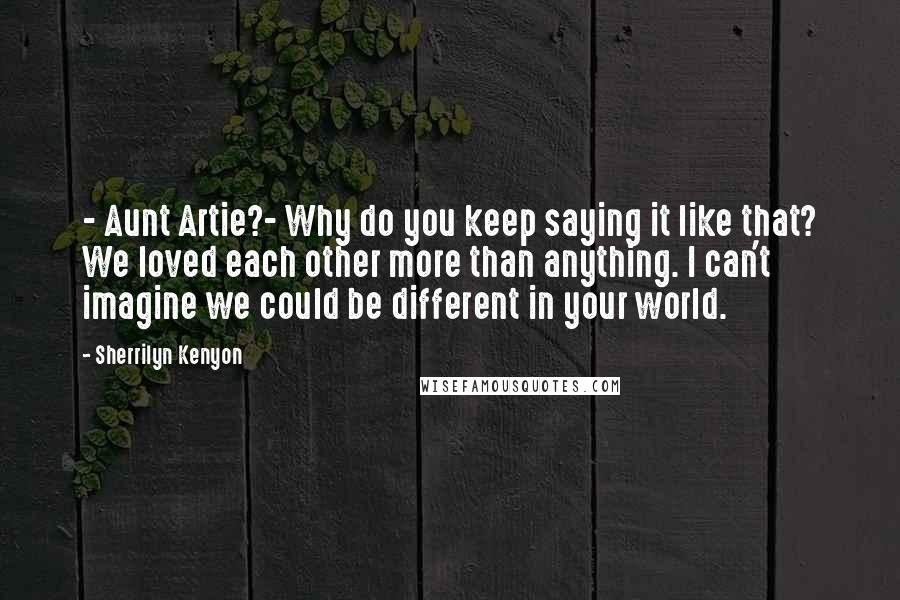 Sherrilyn Kenyon Quotes: - Aunt Artie?- Why do you keep saying it like that? We loved each other more than anything. I can't imagine we could be different in your world.