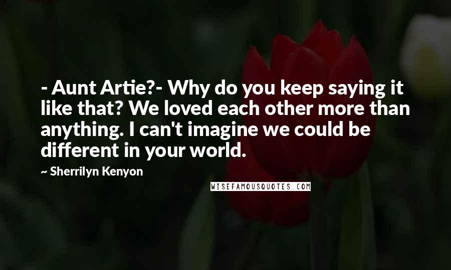 Sherrilyn Kenyon Quotes: - Aunt Artie?- Why do you keep saying it like that? We loved each other more than anything. I can't imagine we could be different in your world.