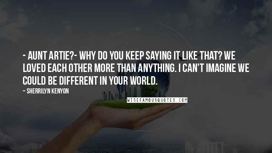 Sherrilyn Kenyon Quotes: - Aunt Artie?- Why do you keep saying it like that? We loved each other more than anything. I can't imagine we could be different in your world.