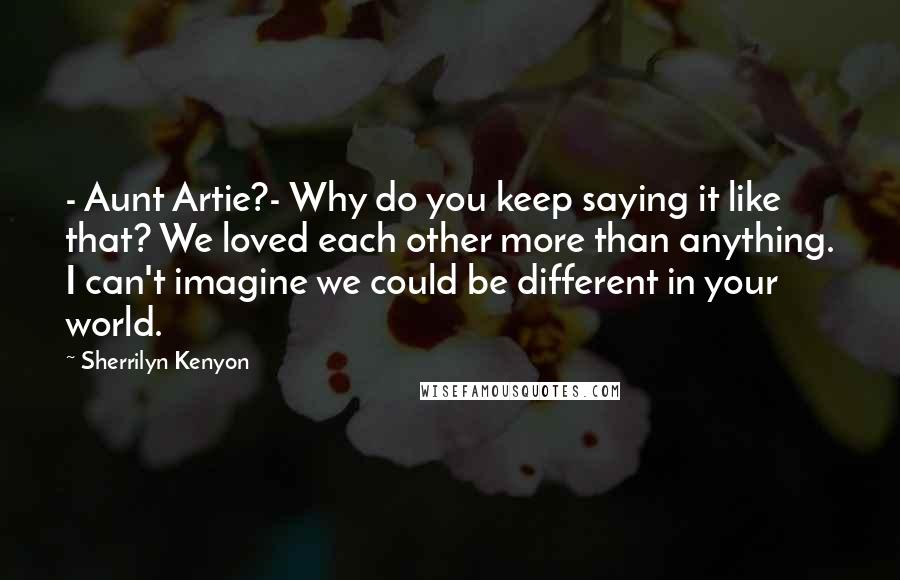 Sherrilyn Kenyon Quotes: - Aunt Artie?- Why do you keep saying it like that? We loved each other more than anything. I can't imagine we could be different in your world.