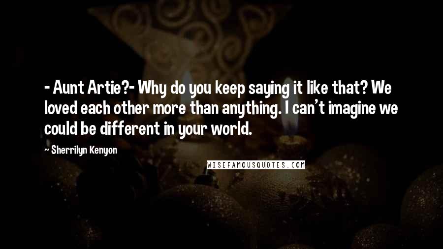 Sherrilyn Kenyon Quotes: - Aunt Artie?- Why do you keep saying it like that? We loved each other more than anything. I can't imagine we could be different in your world.