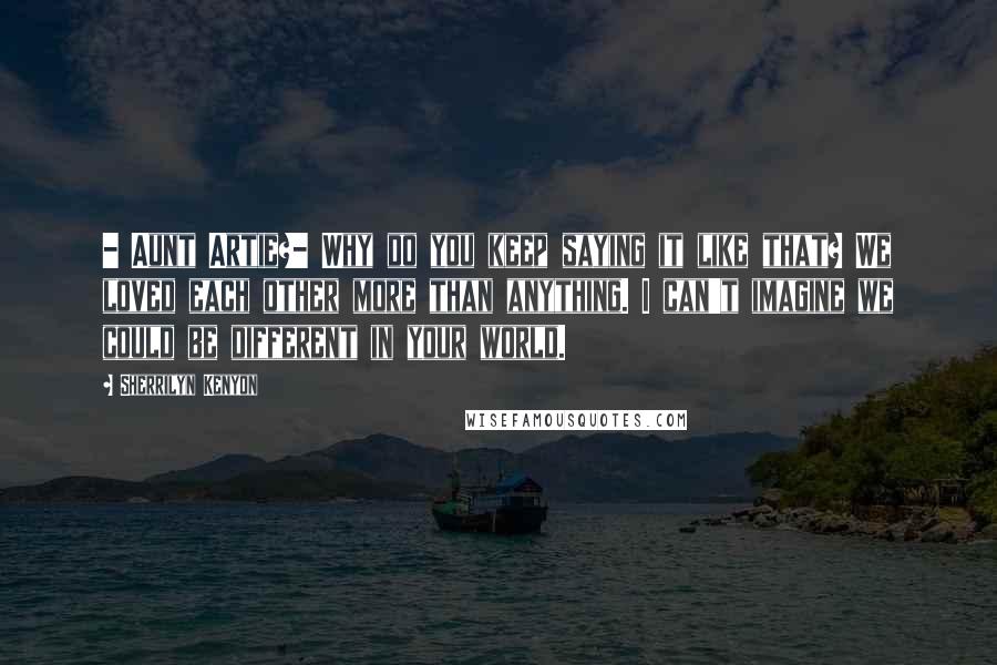 Sherrilyn Kenyon Quotes: - Aunt Artie?- Why do you keep saying it like that? We loved each other more than anything. I can't imagine we could be different in your world.