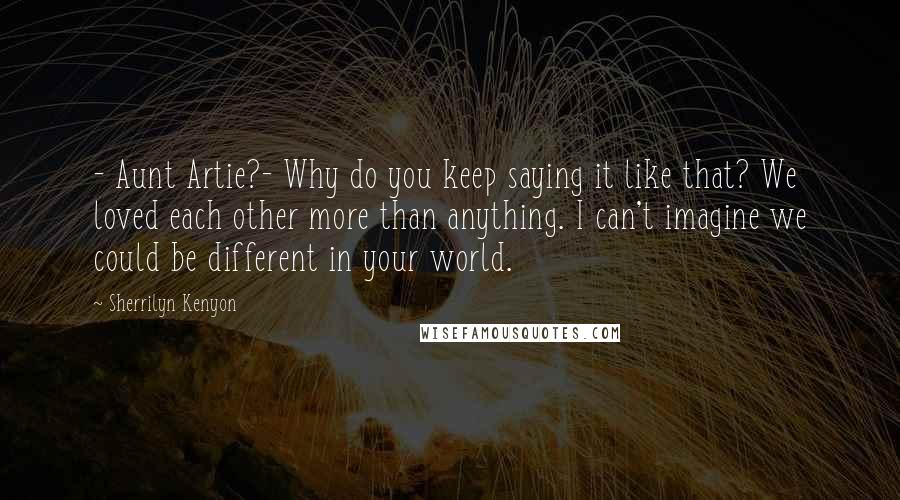 Sherrilyn Kenyon Quotes: - Aunt Artie?- Why do you keep saying it like that? We loved each other more than anything. I can't imagine we could be different in your world.