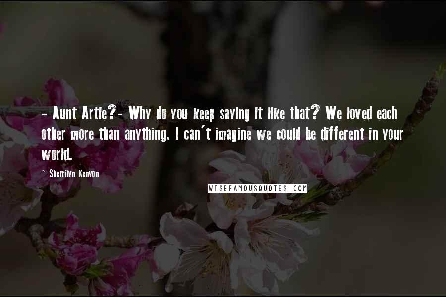 Sherrilyn Kenyon Quotes: - Aunt Artie?- Why do you keep saying it like that? We loved each other more than anything. I can't imagine we could be different in your world.