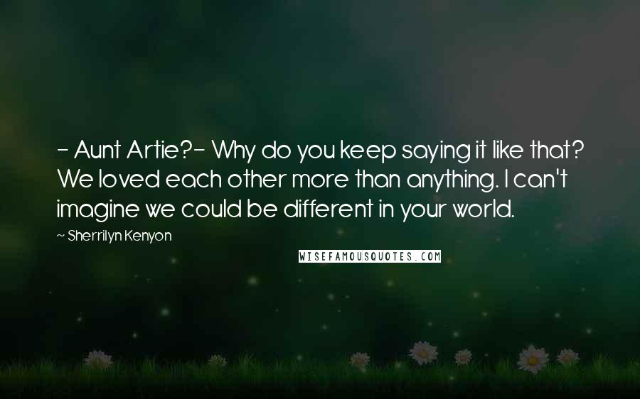 Sherrilyn Kenyon Quotes: - Aunt Artie?- Why do you keep saying it like that? We loved each other more than anything. I can't imagine we could be different in your world.