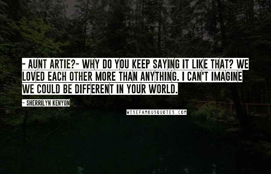 Sherrilyn Kenyon Quotes: - Aunt Artie?- Why do you keep saying it like that? We loved each other more than anything. I can't imagine we could be different in your world.