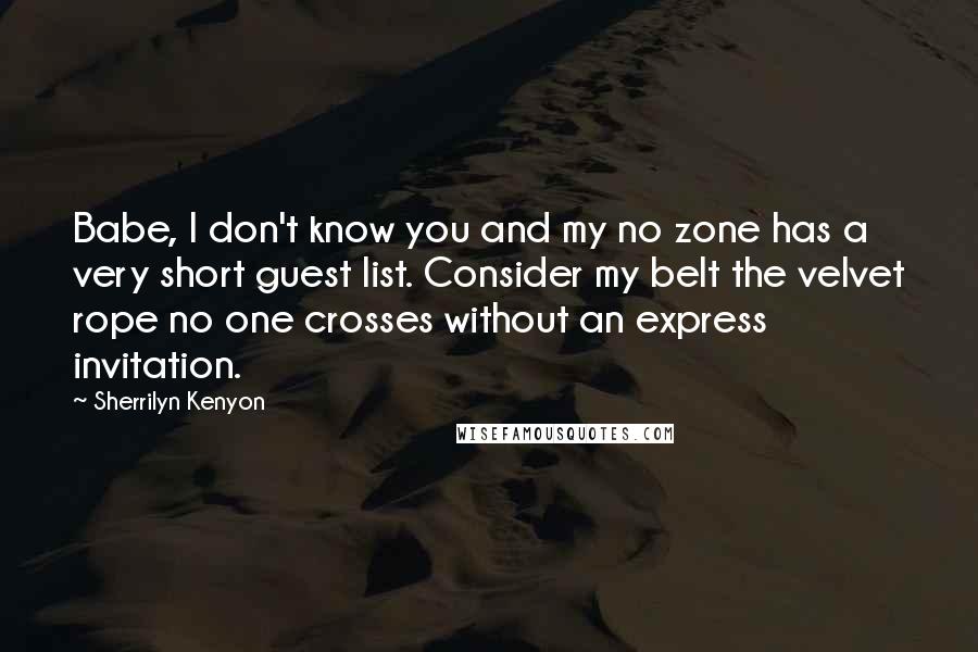 Sherrilyn Kenyon Quotes: Babe, I don't know you and my no zone has a very short guest list. Consider my belt the velvet rope no one crosses without an express invitation.