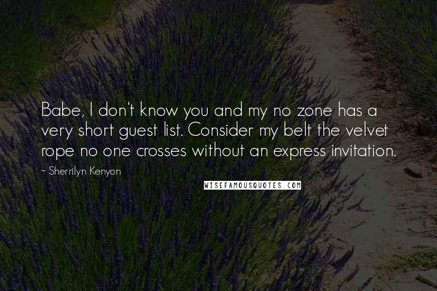 Sherrilyn Kenyon Quotes: Babe, I don't know you and my no zone has a very short guest list. Consider my belt the velvet rope no one crosses without an express invitation.