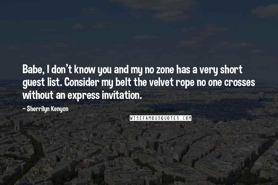 Sherrilyn Kenyon Quotes: Babe, I don't know you and my no zone has a very short guest list. Consider my belt the velvet rope no one crosses without an express invitation.