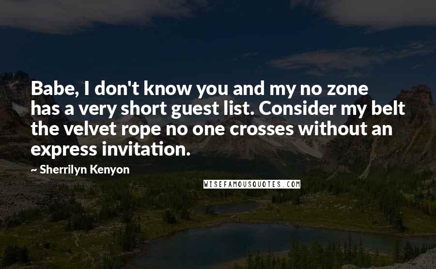 Sherrilyn Kenyon Quotes: Babe, I don't know you and my no zone has a very short guest list. Consider my belt the velvet rope no one crosses without an express invitation.