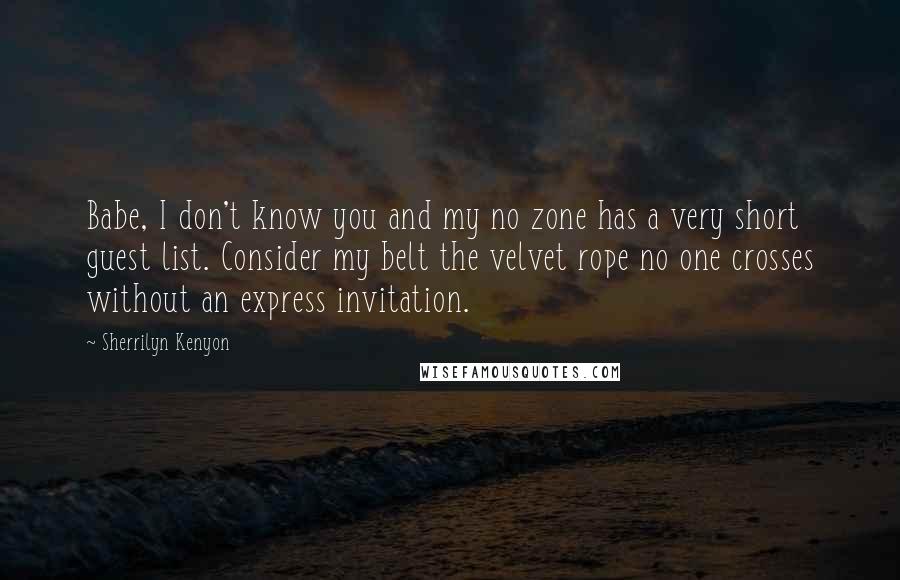 Sherrilyn Kenyon Quotes: Babe, I don't know you and my no zone has a very short guest list. Consider my belt the velvet rope no one crosses without an express invitation.