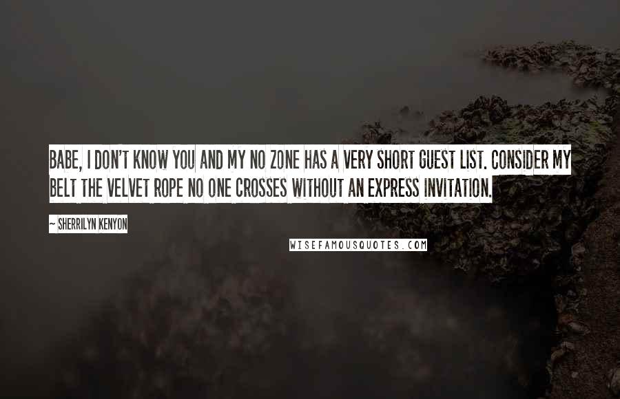 Sherrilyn Kenyon Quotes: Babe, I don't know you and my no zone has a very short guest list. Consider my belt the velvet rope no one crosses without an express invitation.