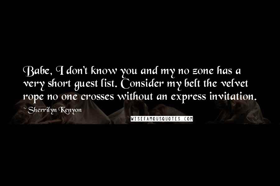 Sherrilyn Kenyon Quotes: Babe, I don't know you and my no zone has a very short guest list. Consider my belt the velvet rope no one crosses without an express invitation.