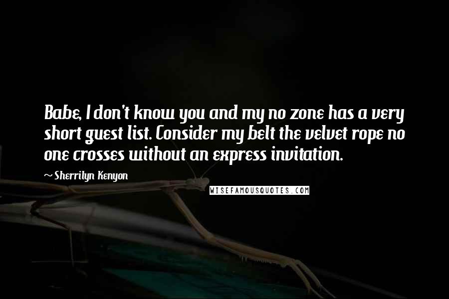 Sherrilyn Kenyon Quotes: Babe, I don't know you and my no zone has a very short guest list. Consider my belt the velvet rope no one crosses without an express invitation.