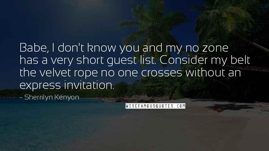 Sherrilyn Kenyon Quotes: Babe, I don't know you and my no zone has a very short guest list. Consider my belt the velvet rope no one crosses without an express invitation.