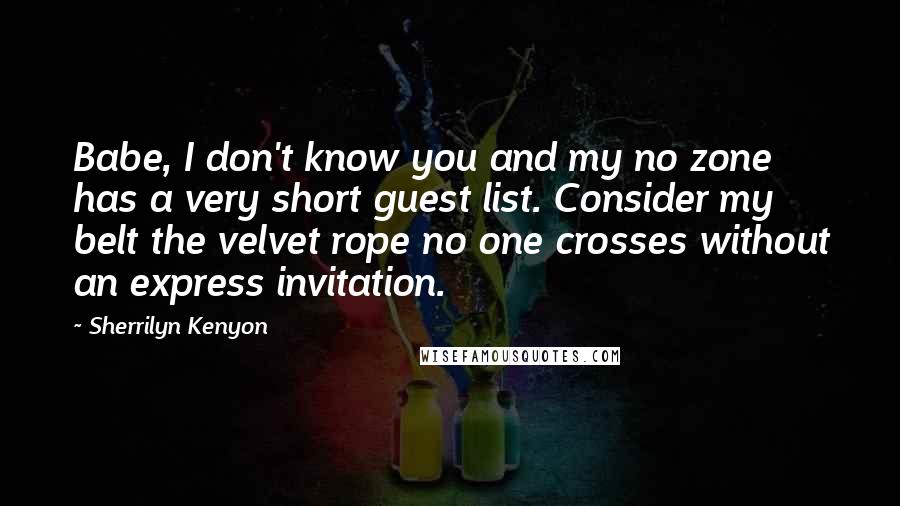 Sherrilyn Kenyon Quotes: Babe, I don't know you and my no zone has a very short guest list. Consider my belt the velvet rope no one crosses without an express invitation.