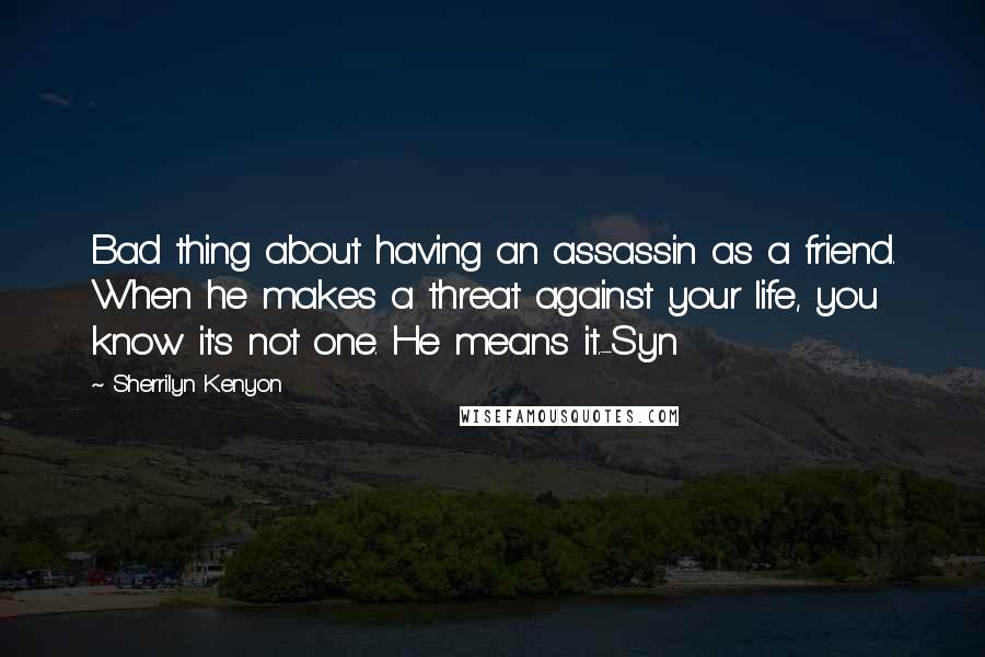 Sherrilyn Kenyon Quotes: Bad thing about having an assassin as a friend. When he makes a threat against your life, you know it's not one. He means it.-Syn