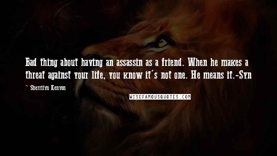 Sherrilyn Kenyon Quotes: Bad thing about having an assassin as a friend. When he makes a threat against your life, you know it's not one. He means it.-Syn