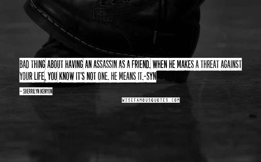 Sherrilyn Kenyon Quotes: Bad thing about having an assassin as a friend. When he makes a threat against your life, you know it's not one. He means it.-Syn