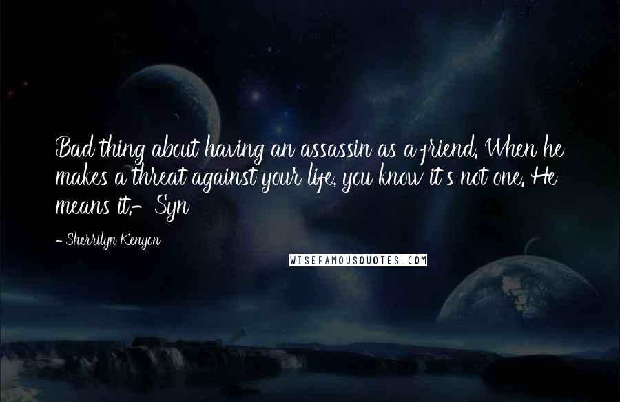 Sherrilyn Kenyon Quotes: Bad thing about having an assassin as a friend. When he makes a threat against your life, you know it's not one. He means it.-Syn