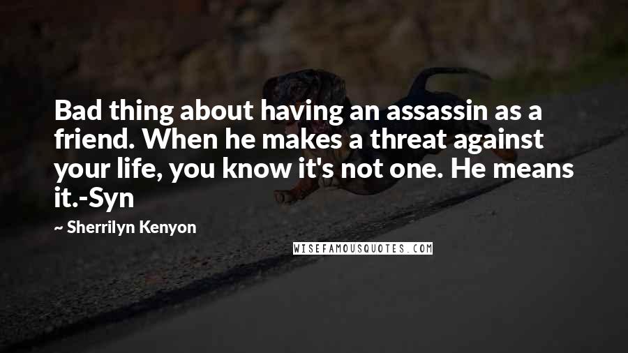 Sherrilyn Kenyon Quotes: Bad thing about having an assassin as a friend. When he makes a threat against your life, you know it's not one. He means it.-Syn
