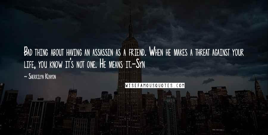 Sherrilyn Kenyon Quotes: Bad thing about having an assassin as a friend. When he makes a threat against your life, you know it's not one. He means it.-Syn