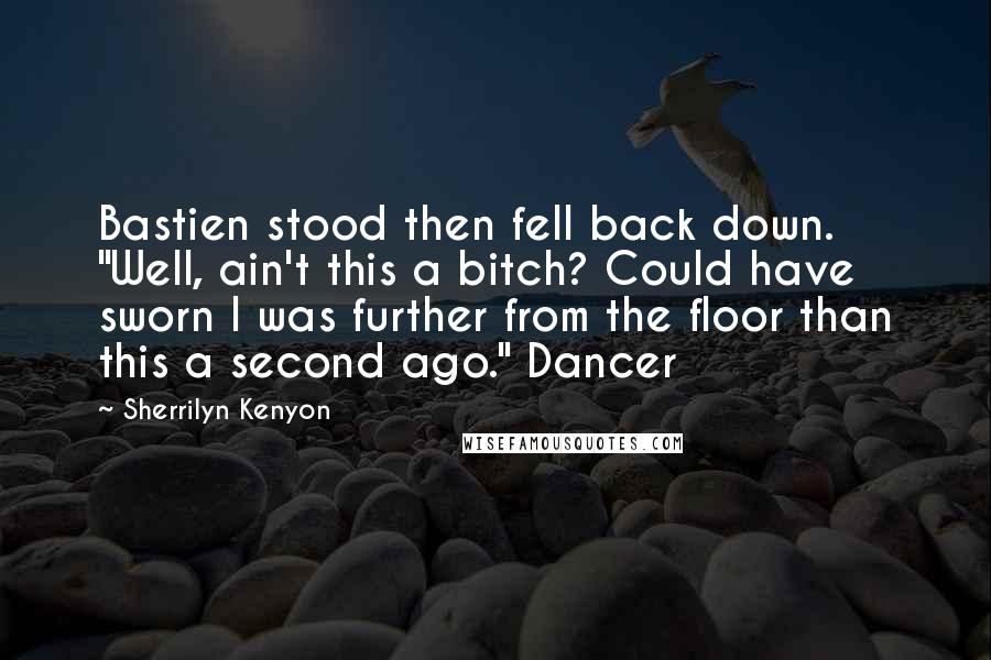 Sherrilyn Kenyon Quotes: Bastien stood then fell back down. "Well, ain't this a bitch? Could have sworn I was further from the floor than this a second ago." Dancer