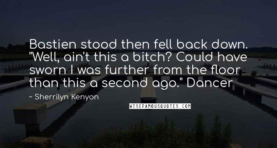 Sherrilyn Kenyon Quotes: Bastien stood then fell back down. "Well, ain't this a bitch? Could have sworn I was further from the floor than this a second ago." Dancer