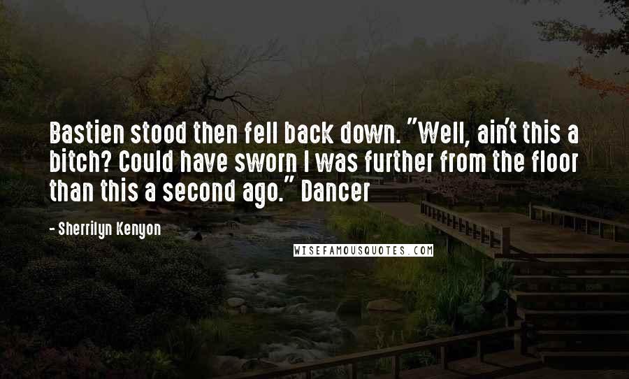 Sherrilyn Kenyon Quotes: Bastien stood then fell back down. "Well, ain't this a bitch? Could have sworn I was further from the floor than this a second ago." Dancer