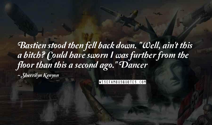 Sherrilyn Kenyon Quotes: Bastien stood then fell back down. "Well, ain't this a bitch? Could have sworn I was further from the floor than this a second ago." Dancer