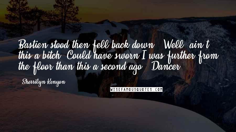 Sherrilyn Kenyon Quotes: Bastien stood then fell back down. "Well, ain't this a bitch? Could have sworn I was further from the floor than this a second ago." Dancer