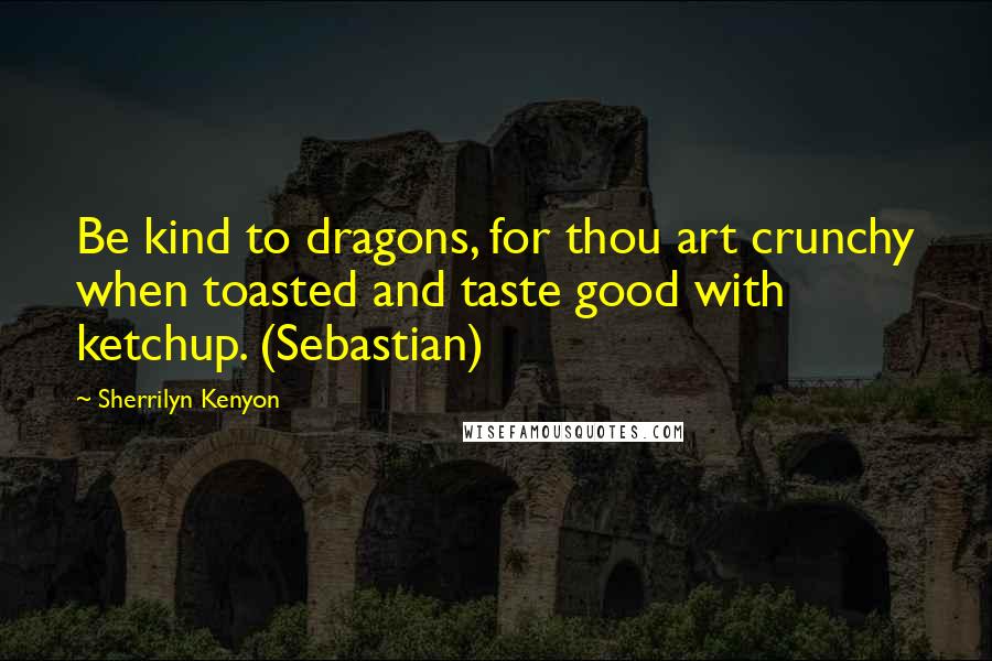 Sherrilyn Kenyon Quotes: Be kind to dragons, for thou art crunchy when toasted and taste good with ketchup. (Sebastian)