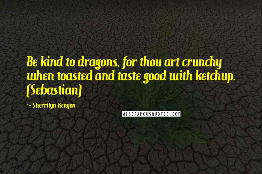 Sherrilyn Kenyon Quotes: Be kind to dragons, for thou art crunchy when toasted and taste good with ketchup. (Sebastian)