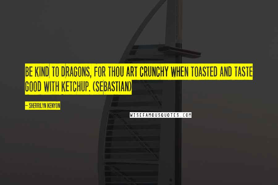 Sherrilyn Kenyon Quotes: Be kind to dragons, for thou art crunchy when toasted and taste good with ketchup. (Sebastian)