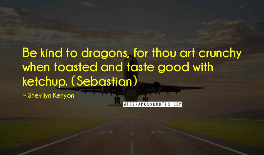 Sherrilyn Kenyon Quotes: Be kind to dragons, for thou art crunchy when toasted and taste good with ketchup. (Sebastian)