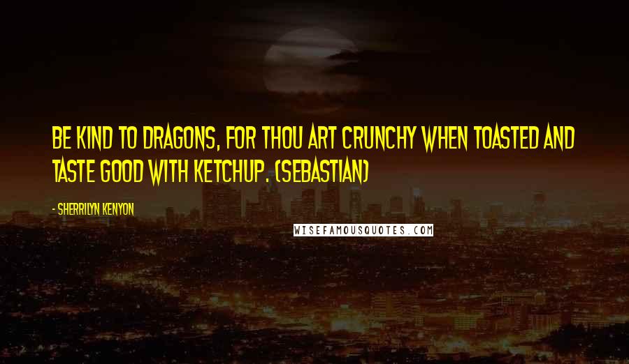 Sherrilyn Kenyon Quotes: Be kind to dragons, for thou art crunchy when toasted and taste good with ketchup. (Sebastian)