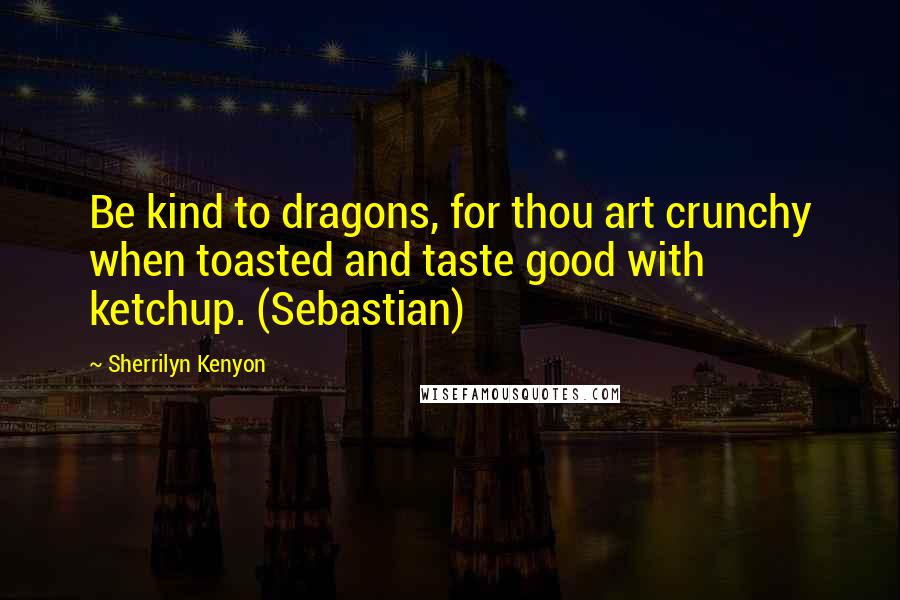 Sherrilyn Kenyon Quotes: Be kind to dragons, for thou art crunchy when toasted and taste good with ketchup. (Sebastian)